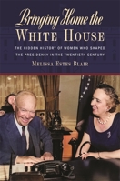 Bringing Home the White House: The Hidden History of Women Who Shaped the Presidency in the Twentieth Century 0820365114 Book Cover