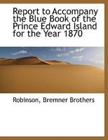 Report to Accompany the Blue Book of the Prince Edward Island for the Year 1870 1010398601 Book Cover