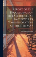 Report of the Proceedings of the Late Jubilee at Jamestown, in Commemoration of the 13th May 1021164356 Book Cover