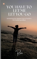 You Have To Let Me Let You Go: Sometimes, the Deepest Love Is Found In The Hardest Goodbye B0DZPD7V8S Book Cover