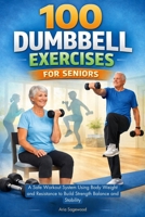 100 DUMBBELL EXERCISES FOR SENIORS: A Safe Workout System Using Body Weight and Resistance to Build Strength Balance and Stability B0GMNYLY8T Book Cover
