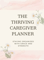 The Thriving Caregiver Planner: Staying Organized with Grace and Strength 0997676477 Book Cover