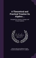 A Theoretical and Practical Treatise on Algebra: In Which the Excellencies of the Demonstrative 1357197705 Book Cover