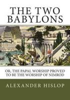 The Two Babylons: Or, the Papal Worship Proved to be the Worship of Nimrod and His Wife 1617590452 Book Cover