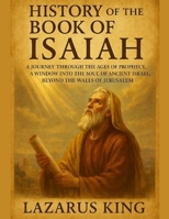 HISTORY OF THE BOOK OF ISAIAH:: A Journey Through the Ages of Prophecy, A Window into the Soul of Ancient Israel, Beyond the Walls of Jerusalem B0FK26RLKD Book Cover