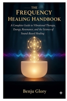 The Frequency Healing Handbook: A Complete Guide to Vibrational Therapy, Energy Resonance, and the Science of Sound-Based Healing B0FWKQYLD4 Book Cover