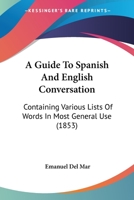 A Guide To Spanish And English Conversation: Containing Various Lists Of Words In Most General Use 1165267314 Book Cover