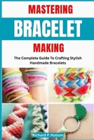 MASTERING BRACELET MAKING: The Complete Guide To Crafting Stylish Handmade Bracelets B0FMQ5FDWG Book Cover