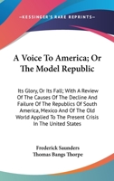 A Voice to America; or, The Model Republic, Its Glory, or Its Fall 1425543782 Book Cover