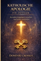 KATHOLISCHE APOLOGIE FÜR ANFÄNGER: Kernüberzeugungen verstehen und sicher antworten (German Edition) B0GPW9YZ9N Book Cover