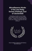 Miscellaneous Works of the Late Philip Dormer Stanhope, Earl of Chesterfield: Consisting of Letters to His Friends, Never Before Printed, and Various Other Articles: To Which Are Prefixed, Memoirs of  1341332829 Book Cover