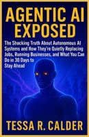 Agentic AI Exposed: The Shocking Truth About Autonomous AI Systems and How They're Quietly Replacing Jobs, Running Businesses, and What You Can Do in 30 Days to Stay Ahead B0F9KG9PM6 Book Cover