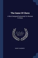 The Game of Chess: A Work Designed Exclusively for Novices in Chess 137723097X Book Cover