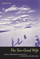 The Too-Good Wife: Alcohol, Codependency, and the Politics of Nurturance in Postwar Japan 0520244524 Book Cover