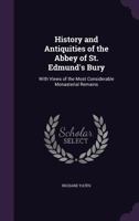 History and antiquities of the Abbey of St. Edmund's Bury: with views of the most considerable monasterial remains 1347301259 Book Cover