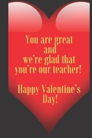 You are great and we’re glad that you’re our teacher ! Happy Valentine’s Day !: 110 Pages, Size 6x9  Write in your Idea and Thoughts ,a Gift with ... and high scool teacher in valentin's day 1661363156 Book Cover