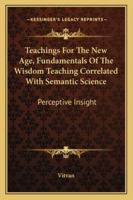 Teachings For The New Age, Fundamentals Of The Wisdom Teaching Correlated With Semantic Science: Perceptive Insight 1258989964 Book Cover