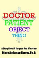 DOCTOR, PATIENT, OBJECT, THING: A Story About A Surgeon And A Teacher 1425942075 Book Cover