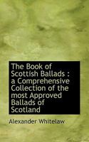 The Book of Scottish Ballads: A Comprehensive Collection of the Most Approved Ballads of Scotland, Ancient and Modern 1116772108 Book Cover