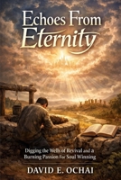 ECHOES FROM ETERNITY: Digging the Wells of Revival and a Burning Passion for Soul Winning B0GDYG7ZXJ Book Cover