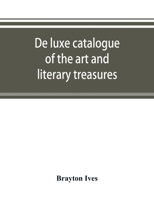 De luxe catalogue of the art and literary treasures collected by the late General Brayton Ives, of New York, to be disposed of at unrestricted public sale .. 9353893623 Book Cover