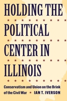 Holding the Political Center in Illinois: Conservatism and Union on the Brink of the Civil War (Interpreting the Civil War: Text and Contexts) 1606354795 Book Cover