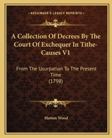 A Collection of Decrees by the Court of Exchequer in Tithe-Causes, from the Usurpation to the Present Time [1650-1798]: Carefully Extracted from the 1345028261 Book Cover