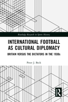 International Football as Cultural Diplomacy: Britain Versus the Dictators in the 1930s 1032649852 Book Cover