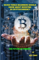 Seven Things Beginners Should Know About Investing in Cryptocurrency: The Future of Finance B0BW2KJP3W Book Cover