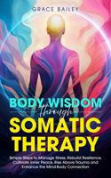 Body Wisdom Through Somatic Therapy: Simple Steps to Manage Stress, Rebuild Resilience, Cultivate Inner Peace, Rise Above Trauma, and Enhance the Mind-Body Connection 1966543050 Book Cover