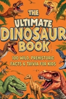The Ultimate Dinosaur Book: 100 Wild, Prehistoric Facts & Trivia for Kids: Astonishing Discoveries About the Most Extraordinary Creatures to Ever Walk the Earth | Ages 8 to 12 B0H9H694HF Book Cover
