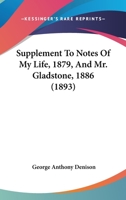 Supplement to Notes of My Life, 1879, and Mr. Gladstone, 1886 (Classic Reprint) 0548756325 Book Cover