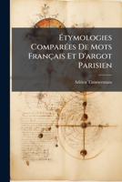 Étymologies Comparées De Mots Français Et D'argot Parisien: Entièrement Inédites Et Précédées D'un Essai De Synthèse Du Langage 1148525181 Book Cover