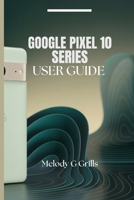 GOOGLE PIXEL 10 SERIES USER GUIDE: Everything you need to know about pixel 10, 10pro,10proxl and 10pro fold B0FLQBNLDS Book Cover