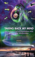 Taking Back My Mind: My Journey Out of Depression with Psilocybin Mushrooms 1670098222 Book Cover