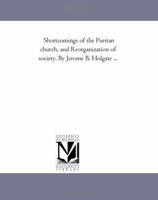 Shortcomings of the Puritan church, and Reorganization of society. By Jerome B. Holgate ... 1418194549 Book Cover
