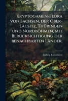 Kryptogamen-Flora Von Sachsen, Der Ober-Lausitz, Thuringen Und Nordbohmen Mit Berucksichtigung Der Benachbarten Lander... 1273399021 Book Cover