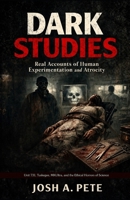 Dark Studies: Real Accounts of Human Experimentation and Atrocity: Unit 731, Tuskegee, MKUltra, and the Ethical Horrors of Science B0GJZJ49BR Book Cover