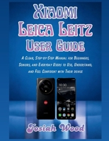 Xiaomi Leica Leitz User Manual: A Clear, Step-by-Step Manual for Beginners, Seniors, and Everyday Users to Use, Understand, and Feel Confident with Their device (Josiah Wood Products Guides) B0GY1JCPBY Book Cover