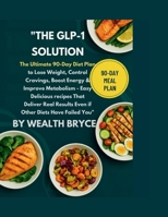 "The GLP-1 Solution: The Ultimate 90-Day Diet Plan to Lose Weight, Control Cravings, Boost Energy & Improve Metabolism —: Easy, Delicious Recipes That ... Results Even if Other Diets Have Failed You" B0FR9M2ZGK Book Cover