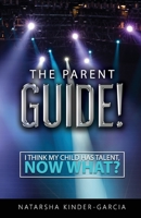The Parent Guide! : I Think My Child Has Talent, Now What? 0578489228 Book Cover