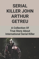 Serial Killer John Arthur Getreu: A Collection Of True Story About International Serial Killer: Famous International Serial Killers B097DYKDXD Book Cover