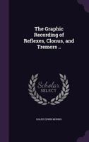 The Graphic Recording of Reflexes, Clonus, and Tremors .. 1355178991 Book Cover