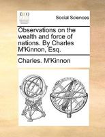 Observations on the wealth and force of nations. By Charles M'Kinnon, Esq. 1170469051 Book Cover