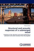 Structural and acoustic responses of a submerged vessel: Prediction of the vibrations and sound radiated by a submarine hull under excitation from the propeller 3848480549 Book Cover