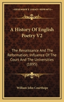 A History Of English Poetry V2: The Renaissance And The Reformation; Influence Of The Court And The Universities 0548601704 Book Cover