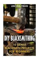 DIY Blacksmithing: 10 Genius Blacksmith Projects For Beginners 1547169516 Book Cover
