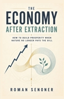 The Economy After Extraction: How to Build Prosperity When Nature No Longer Pays the Bill B0H4WJ6672 Book Cover