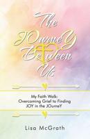 The JOurneY Between Us: My Faith Walk: Overcoming Grief to Finding JOY in the JOurneY 197363998X Book Cover