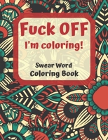 Fuck Off I'm Coloring Swear Word Coloring Book: Cuss Words and Insults To Color & Relax 1713272318 Book Cover